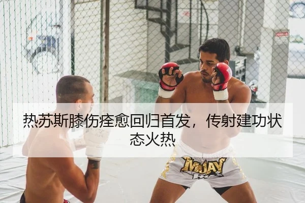 热苏斯膝伤痊愈回归首发，传射建功状态火热